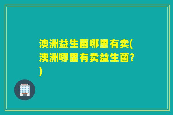 澳洲益生菌哪里有卖(澳洲哪里有卖益生菌？)