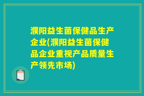 濮阳益生菌保健品生产企业(濮阳益生菌保健品企业重视产品质量生产领先市场)