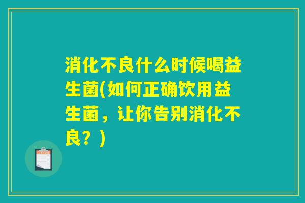 什么时候喝益生菌(如何正确饮用益生菌,让你告别?) 什么时候喝益生菌(如何正确饮用益生菌,让你告别?)