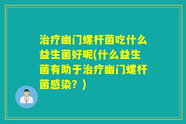 治疗幽门螺杆菌吃什么益生菌好呢(什么益生菌有助于治疗幽门螺杆菌感染？)