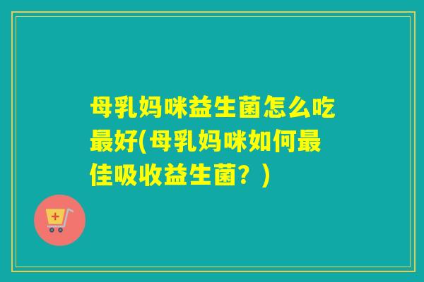母乳妈咪益生菌怎么吃最好(母乳妈咪如何最佳吸收益生菌？)
