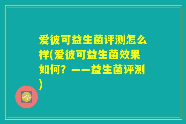 爱彼可益生菌评测怎么样(爱彼可益生菌效果如何？——益生菌评测)
