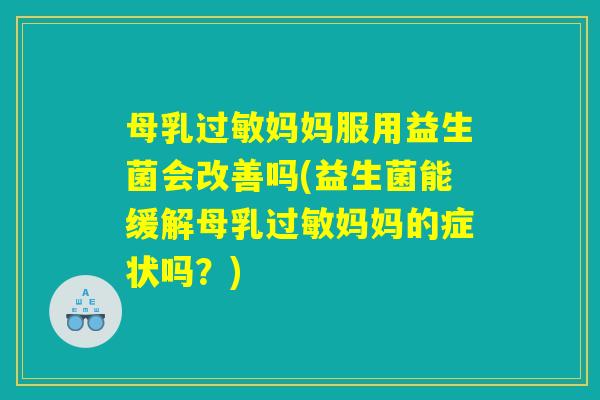 母乳过敏妈妈服用益生菌会改善吗(益生菌能缓解母乳过敏妈妈的症状吗？)