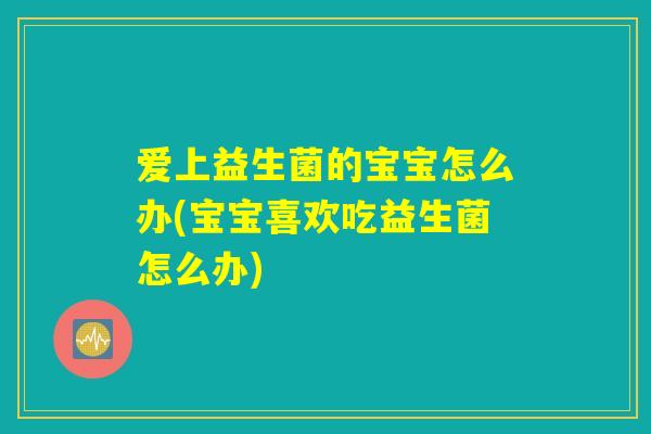 爱上益生菌的宝宝怎么办(宝宝喜欢吃益生菌怎么办)