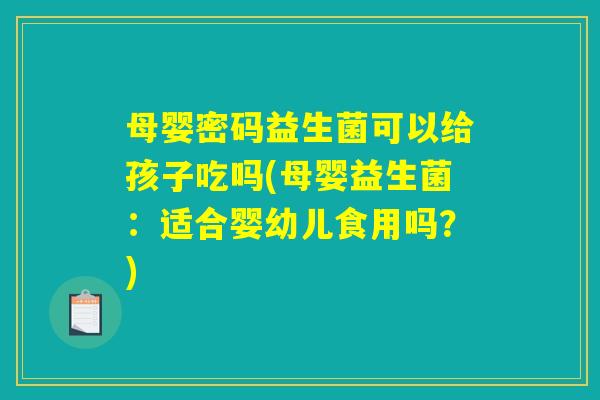 母婴密码益生菌可以给孩子吃吗(母婴益生菌：适合婴幼儿食用吗？)