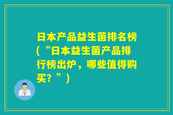 日本产品益生菌排名榜(“日本益生菌产品排行榜出炉,哪些值得购买?”) 日本产品益生菌排名榜(“日本益生菌产品排行榜出炉,哪些值得购买?”)