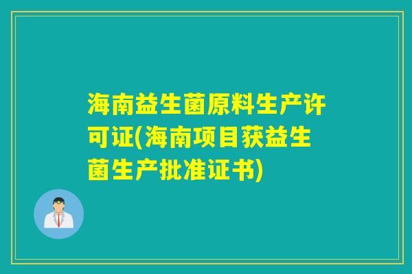 海南益生菌原料生产许可证(海南项目获益生菌生产批准证书) 海南益生菌原料生产许可证(海南项目获益生菌生产批准证书)