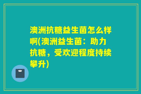 澳洲抗糖益生菌怎么样啊(澳洲益生菌：助力抗糖，受欢迎程度持续攀升)