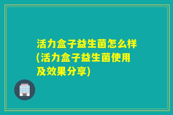 活力盒子益生菌怎么样(活力盒子益生菌使用及效果分享)