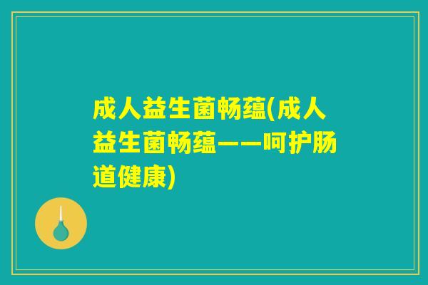 成人益生菌畅蕴(成人益生菌畅蕴——呵护肠道健康)
