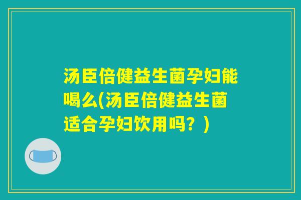 汤臣倍健益生菌孕妇能喝么(汤臣倍健益生菌适合孕妇饮用吗？)