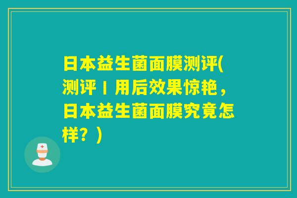 日本益生菌面膜测评(测评丨用后效果惊艳,日本益生菌面膜究竟怎样?) 日本益生菌面膜测评(测评丨用后效果惊艳,日本益生菌面膜究竟怎样?)