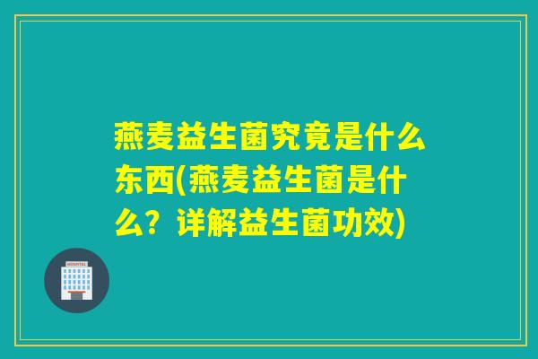 燕麦益生菌究竟是什么东西(燕麦益生菌是什么？详解益生菌功效)