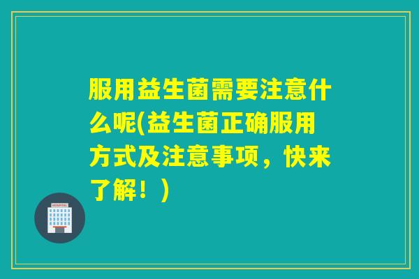 服用益生菌需要注意什么呢(益生菌正确服用方式及注意事项，快来了解！)