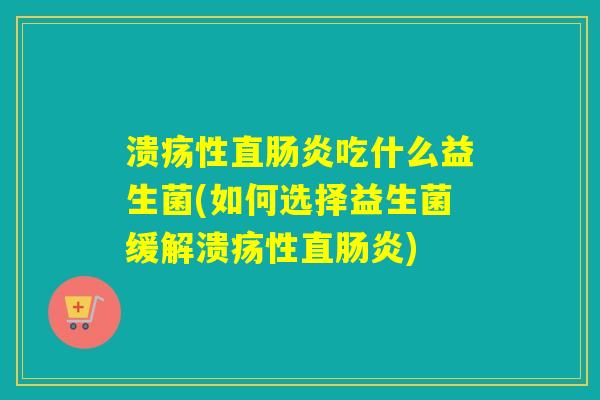 溃疡性直肠炎吃什么益生菌(如何选择益生菌缓解溃疡性直肠炎)