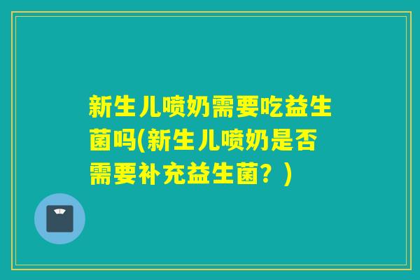 新生儿喷奶需要吃益生菌吗(新生儿喷奶是否需要补充益生菌？)