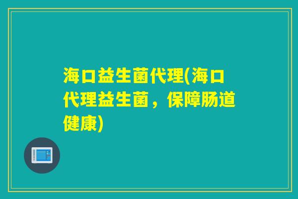 海口益生菌代理(海口代理益生菌，保障肠道健康)