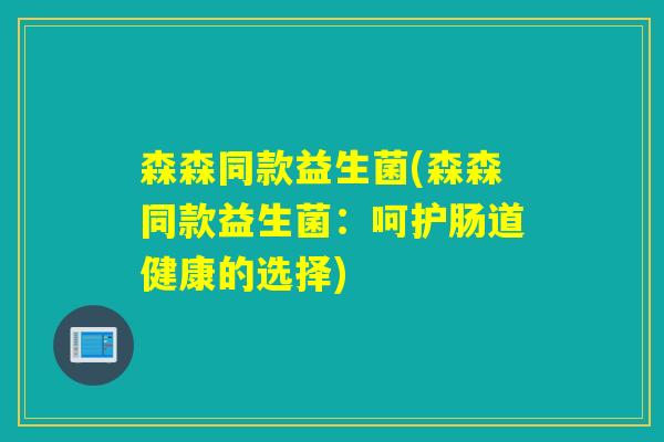 森森同款益生菌(森森同款益生菌：呵护肠道健康的选择)