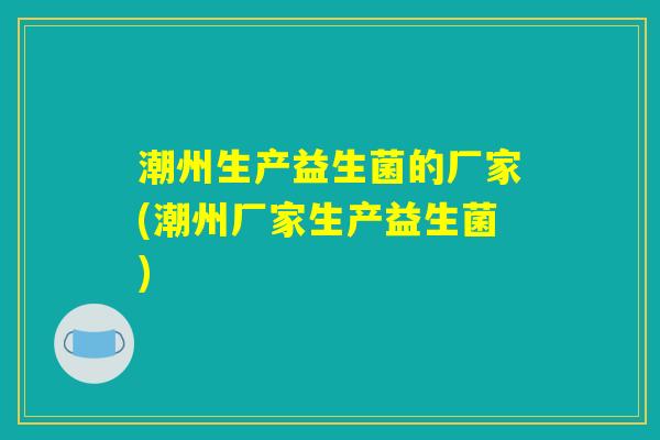 潮州生产益生菌的厂家(潮州厂家生产益生菌)