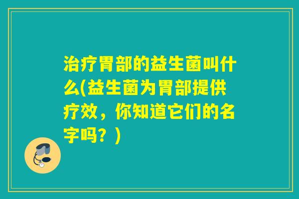 治疗胃部的益生菌叫什么(益生菌为胃部提供疗效，你知道它们的名字吗？)