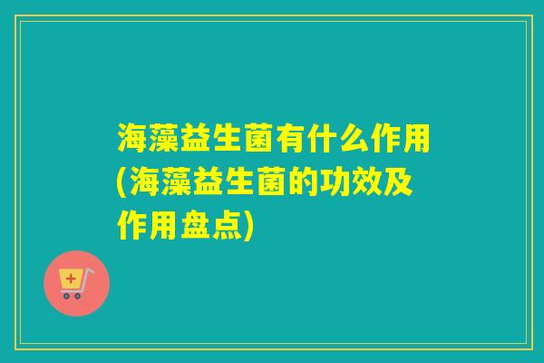 海藻益生菌有什么作用(海藻益生菌的功效及作用盘点)