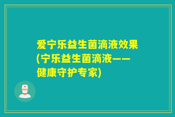 爱宁乐益生菌滴液效果(宁乐益生菌滴液——健康守护专家)