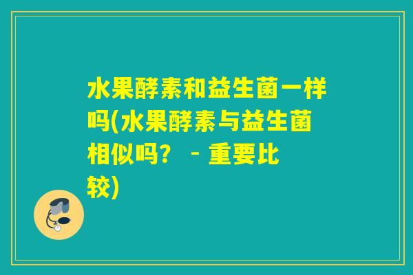 水果酵素和益生菌一样吗(水果酵素与益生菌相似吗？ - 重要比较)