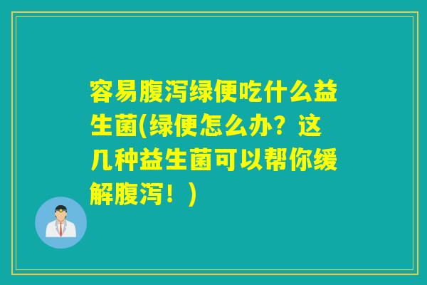 容易腹泻绿便吃什么益生菌(绿便怎么办？这几种益生菌可以帮你缓解腹泻！)