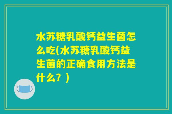 水苏糖乳酸钙益生菌怎么吃(水苏糖乳酸钙益生菌的正确食用方法是什么？)