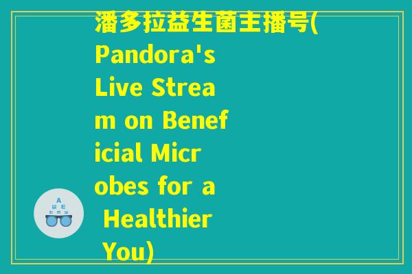 潘多拉益生菌主播号(Pandora's Live Stream on Beneficial Microbes for a Healthier You)