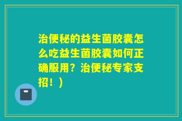 治便秘的益生菌胶囊怎么吃益生菌胶囊如何正确服用？治便秘专家支招！)