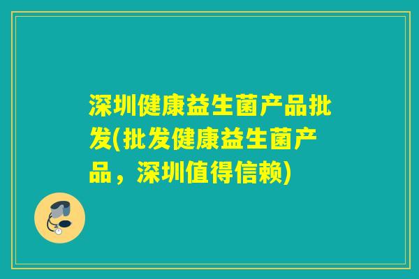 深圳健康益生菌产品批发(批发健康益生菌产品，深圳值得信赖)