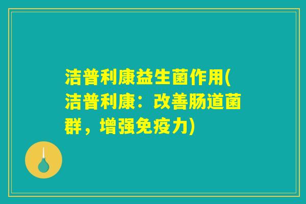 洁普利康益生菌作用(洁普利康：改善肠道菌群，增强免疫力)