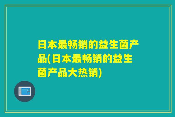 日本最畅销的益生菌产品(日本最畅销的益生菌产品大热销)