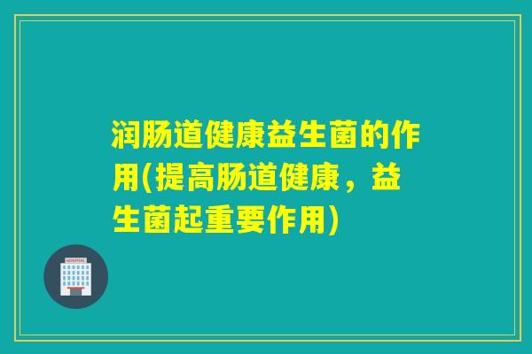 润肠道健康益生菌的作用(提高肠道健康，益生菌起重要作用)