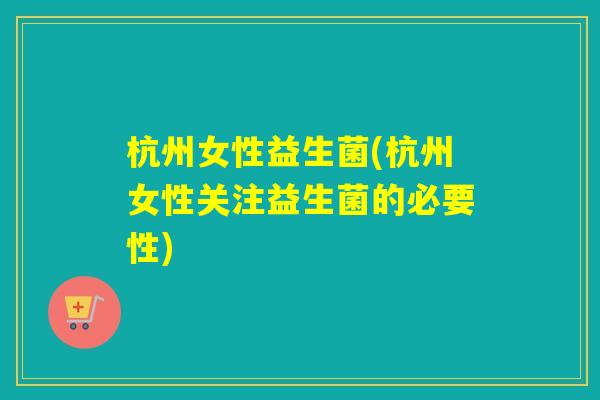 杭州女性益生菌(杭州女性关注益生菌的必要性)