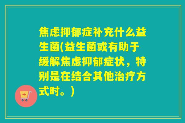 焦虑抑郁症补充什么益生菌(益生菌或有助于缓解焦虑抑郁症状，特别是在结合其他治疗方式时。)