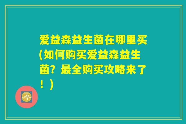 爱益森益生菌在哪里买(如何购买爱益森益生菌?全购买攻略来了!) 爱益森益生菌在哪里买(如何购买爱益森益生菌?全购买攻略来了!)