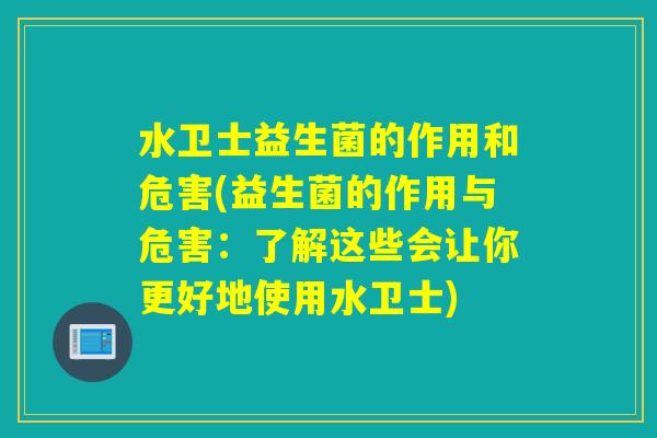 水卫士益生菌的作用和危害(益生菌的作用与危害：了解这些会让你更好地使用水卫士)