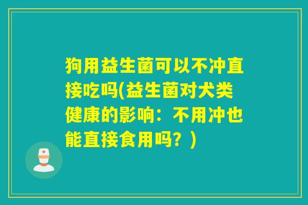 狗用益生菌可以不冲直接吃吗(益生菌对犬类健康的影响：不用冲也能直接食用吗？)