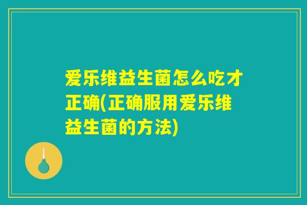 爱乐维益生菌怎么吃才正确(正确服用爱乐维益生菌的方法)