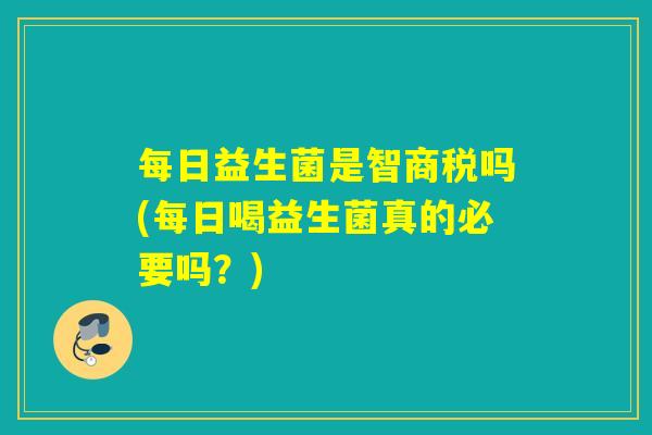 每日益生菌是智商税吗(每日喝益生菌真的必要吗?) 每日益生菌是智商税吗(每日喝益生菌真的必要吗?)