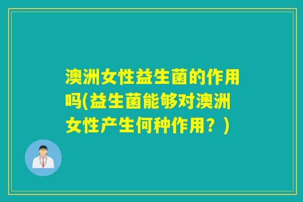 澳洲女性益生菌的作用吗(益生菌能够对澳洲女性产生何种作用？)