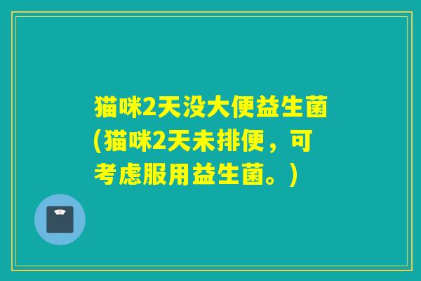 猫咪2天没大便益生菌(猫咪2天未排便,可考虑服用益生菌。) 猫咪2天没大便益生菌(猫咪2天未排便,可考虑服用益生菌。)