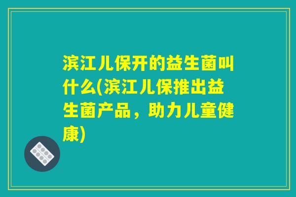 滨江儿保开的益生菌叫什么(滨江儿保推出益生菌产品，助力儿童健康)