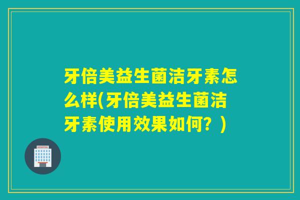 牙倍美益生菌洁牙素怎么样(牙倍美益生菌洁牙素使用效果如何？)