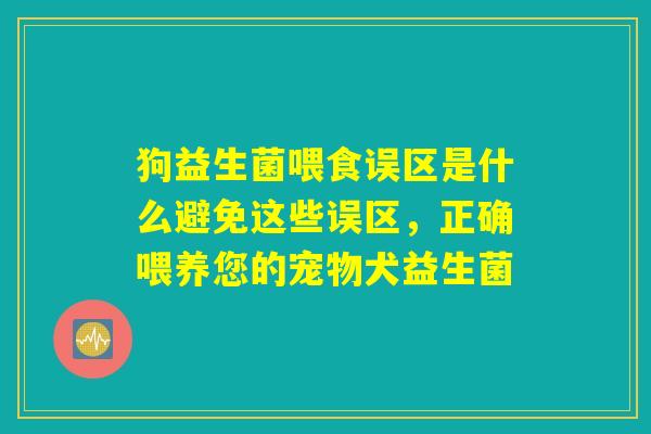 狗益生菌喂食误区是什么避免这些误区,正确喂养您的宠物犬益生菌 狗益生菌喂食误区是什么避免这些误区,正确喂养您的宠物犬益生菌