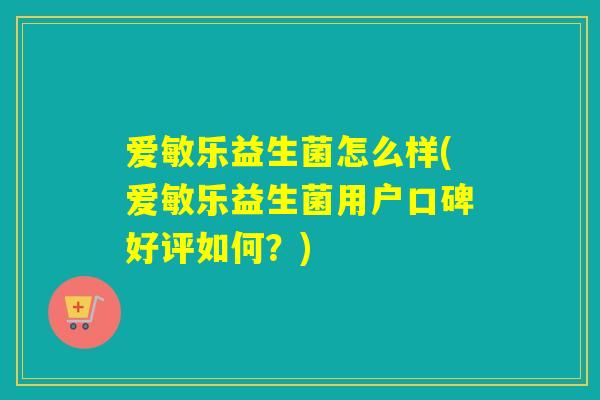 爱敏乐益生菌怎么样(爱敏乐益生菌用户口碑好评如何？)