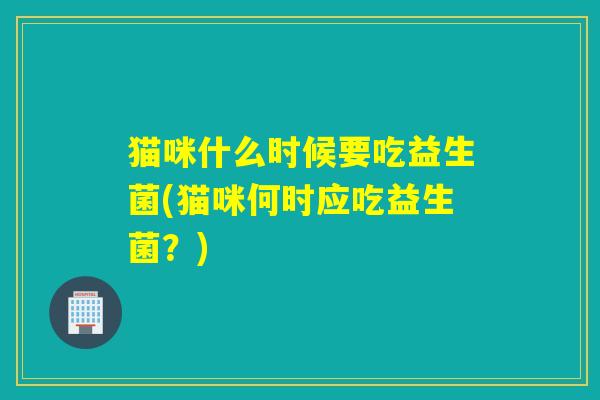 猫咪什么时候要吃益生菌(猫咪何时应吃益生菌？)