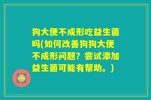 狗大便不成形吃益生菌吗(如何改善狗狗大便不成形问题？尝试添加益生菌可能有帮助。)